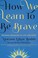 Go to record How we learn to be brave : decisive moments in life and fa...